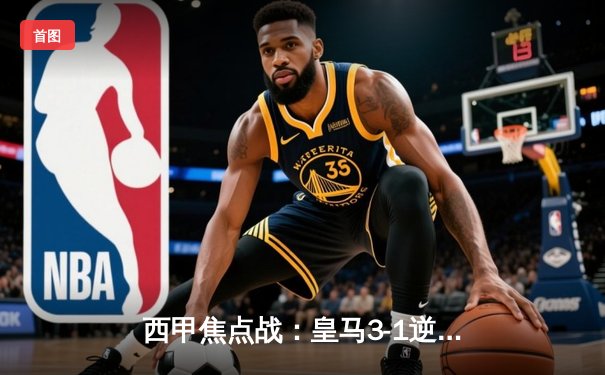 西甲焦点战：皇马3-1逆转巴萨，维尼修斯双响贝林厄姆制胜