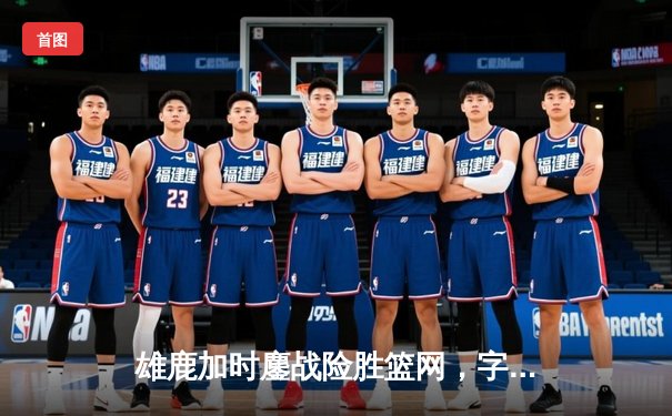 雄鹿加时鏖战险胜篮网，字母哥34+17主宰关键时刻