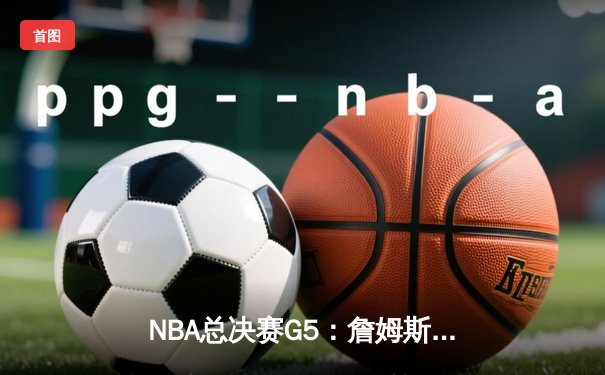 NBA总决赛G5：詹姆斯关键三分锁定胜局 湖人主场逆转掘金