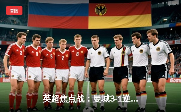 英超焦点战：曼城3-1逆转曼联 哈兰德双响锁定胜局