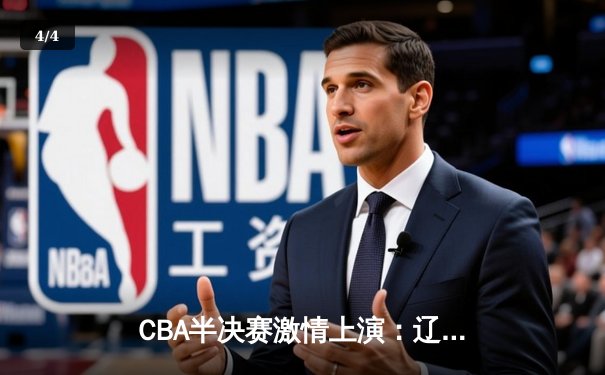 CBA半决赛激情上演：辽宁本钢主场力克广东宏远，总比分2-1领先 - 4