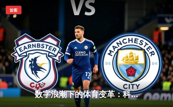 数字浪潮下的体育变革：科技如何重塑我们的观赛体验与体育生态