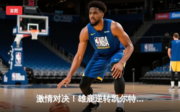 激情对决！雄鹿逆转凯尔特人，字母哥砍下42分创赛季新高