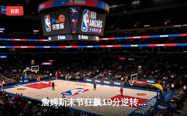 詹姆斯末节狂飙19分逆转战局，湖人加时险胜勇士迎三连胜