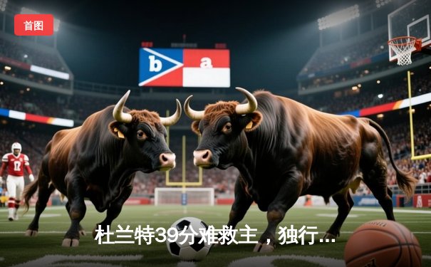 杜兰特39分难救主，独行侠加时逆转太阳迎开门红